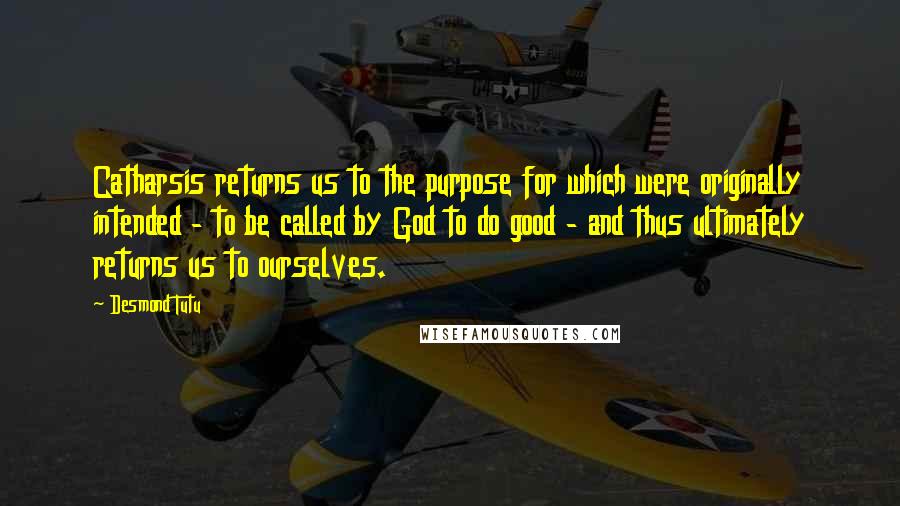 Desmond Tutu quotes: Catharsis returns us to the purpose for which were originally intended - to be called by God to do good - and thus ultimately returns us to ourselves.