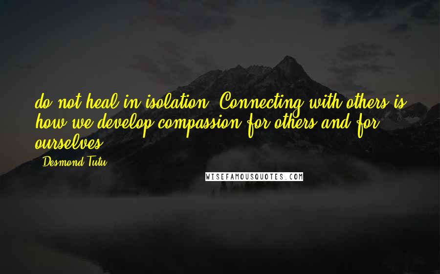 Desmond Tutu quotes: do not heal in isolation. Connecting with others is how we develop compassion for others and for ourselves.