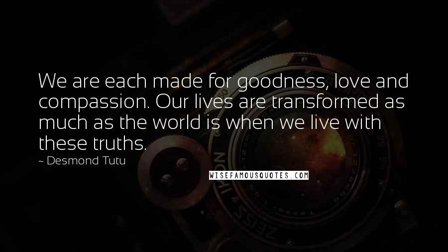 Desmond Tutu quotes: We are each made for goodness, love and compassion. Our lives are transformed as much as the world is when we live with these truths.