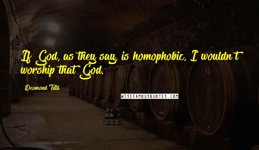Desmond Tutu quotes: If God, as they say, is homophobic, I wouldn't worship that God.