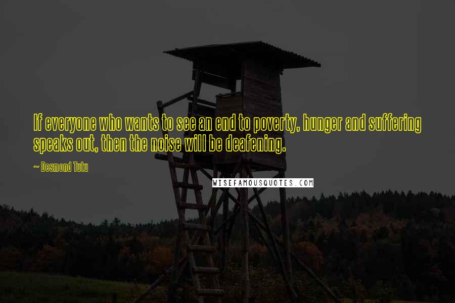 Desmond Tutu quotes: If everyone who wants to see an end to poverty, hunger and suffering speaks out, then the noise will be deafening.