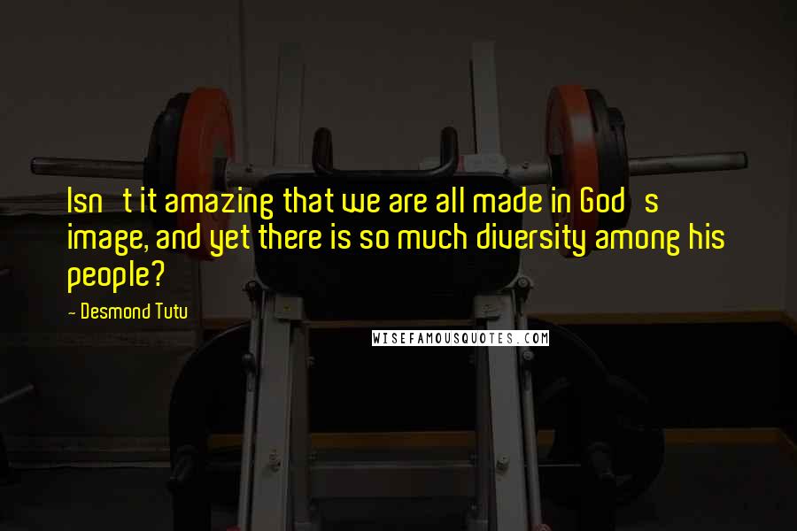 Desmond Tutu quotes: Isn't it amazing that we are all made in God's image, and yet there is so much diversity among his people?