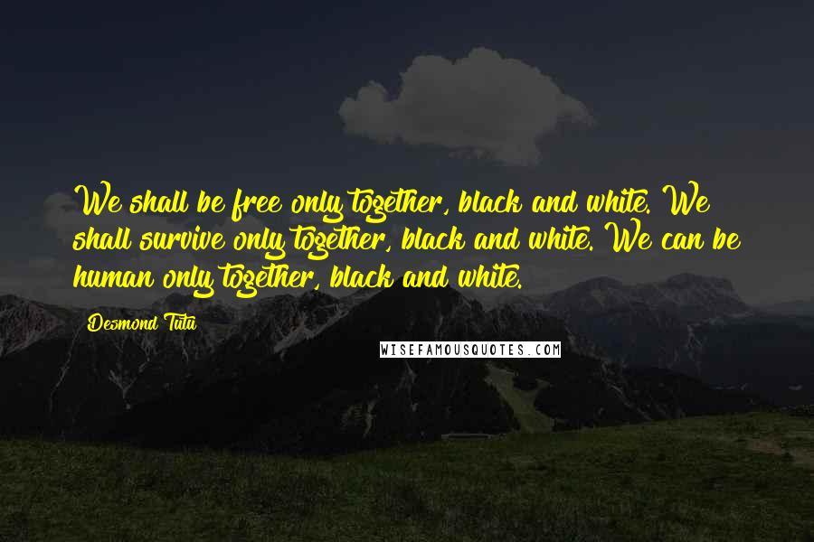 Desmond Tutu quotes: We shall be free only together, black and white. We shall survive only together, black and white. We can be human only together, black and white.