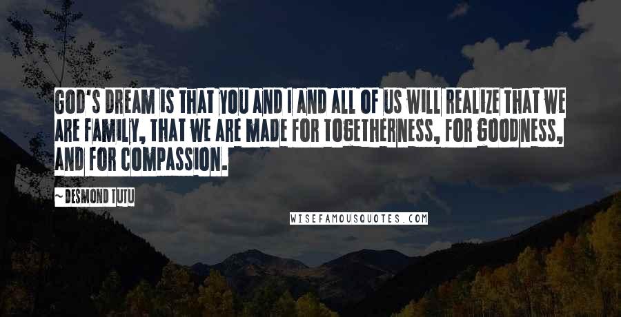 Desmond Tutu quotes: God's dream is that you and I and all of us will realize that we are family, that we are made for togetherness, for goodness, and for compassion.