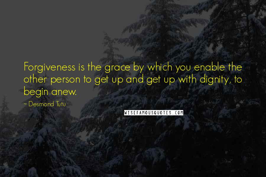 Desmond Tutu quotes: Forgiveness is the grace by which you enable the other person to get up and get up with dignity, to begin anew.