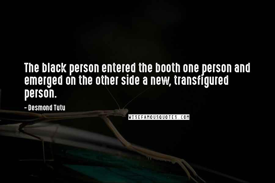 Desmond Tutu quotes: The black person entered the booth one person and emerged on the other side a new, transfigured person.