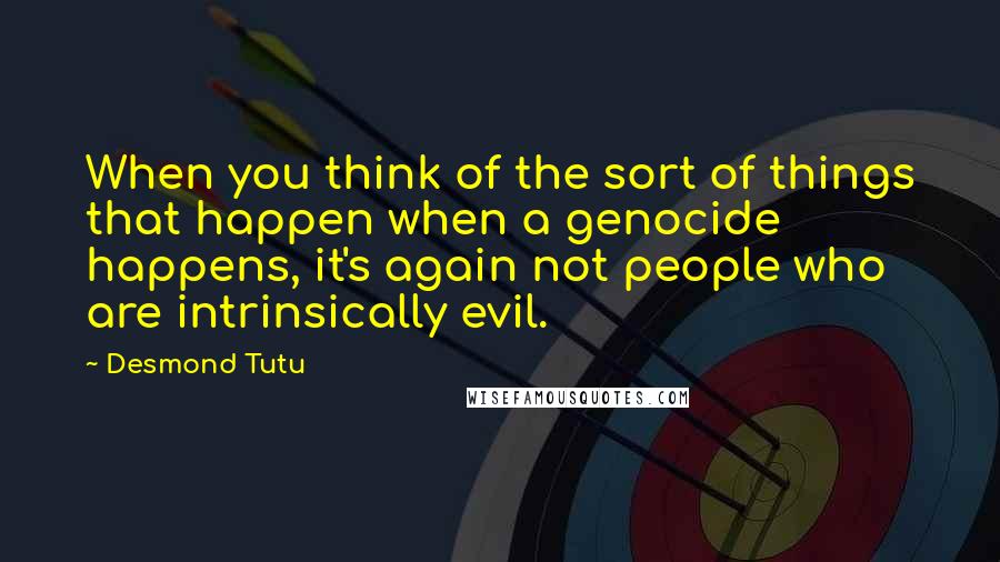 Desmond Tutu quotes: When you think of the sort of things that happen when a genocide happens, it's again not people who are intrinsically evil.