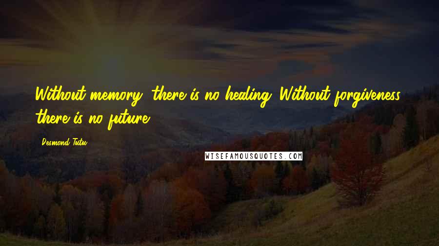 Desmond Tutu quotes: Without memory, there is no healing. Without forgiveness, there is no future.