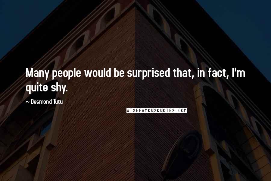 Desmond Tutu quotes: Many people would be surprised that, in fact, I'm quite shy.