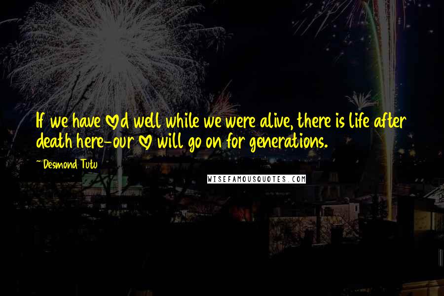 Desmond Tutu quotes: If we have loved well while we were alive, there is life after death here-our love will go on for generations.