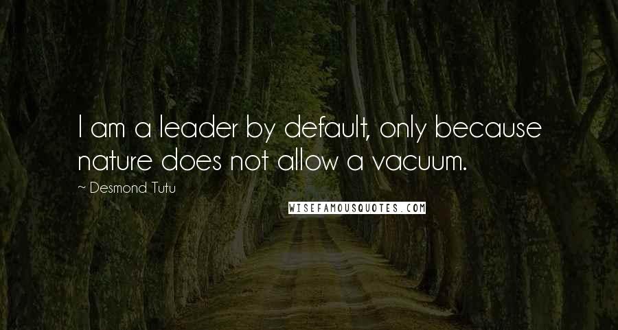 Desmond Tutu quotes: I am a leader by default, only because nature does not allow a vacuum.