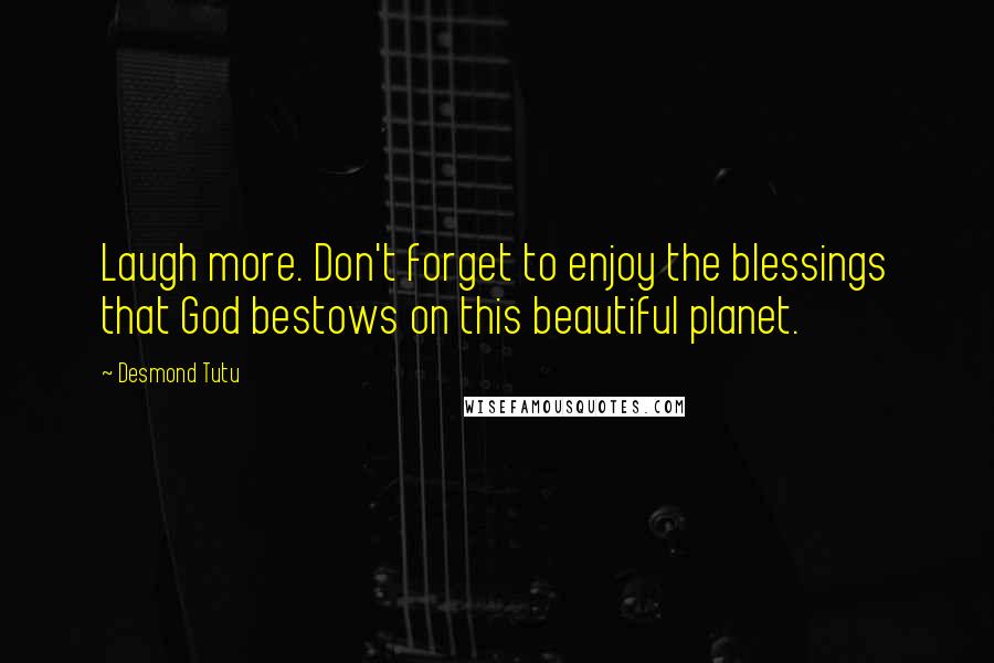 Desmond Tutu quotes: Laugh more. Don't forget to enjoy the blessings that God bestows on this beautiful planet.