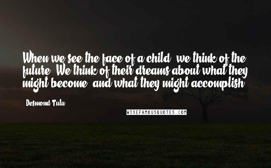 Desmond Tutu quotes: When we see the face of a child, we think of the future. We think of their dreams about what they might become, and what they might accomplish.