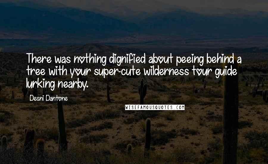 Desni Dantone quotes: There was nothing dignified about peeing behind a tree with your super-cute wilderness tour guide lurking nearby.