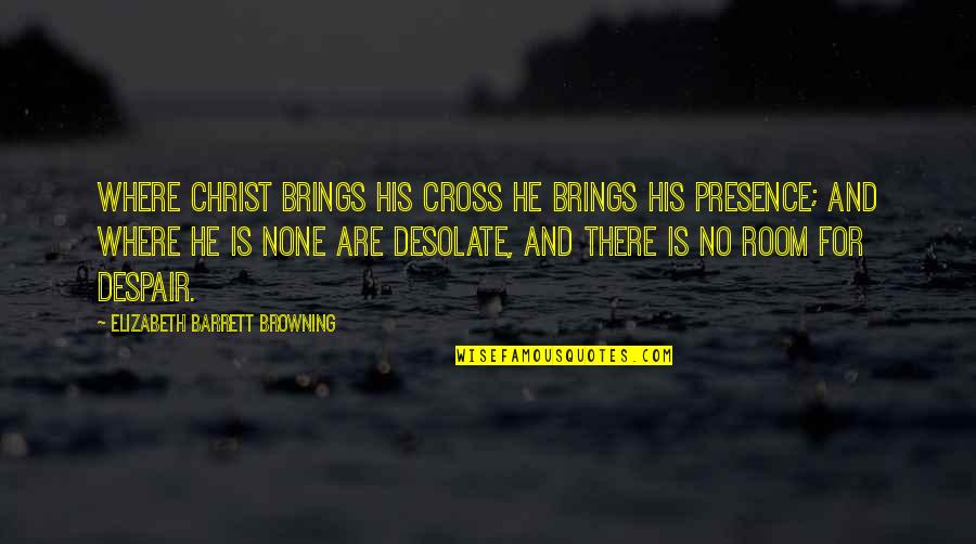 Desolate Quotes By Elizabeth Barrett Browning: Where Christ brings His cross He brings His