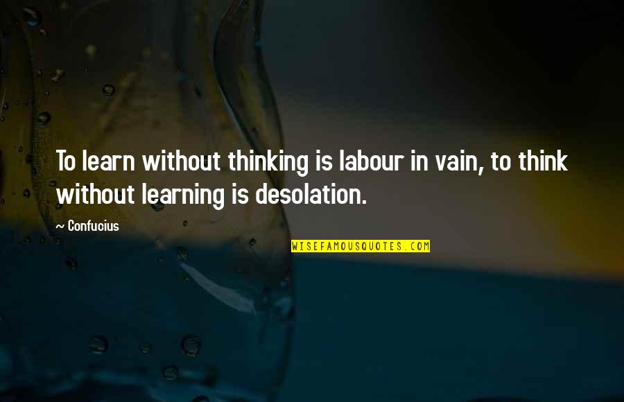 Desolation Quotes By Confucius: To learn without thinking is labour in vain,