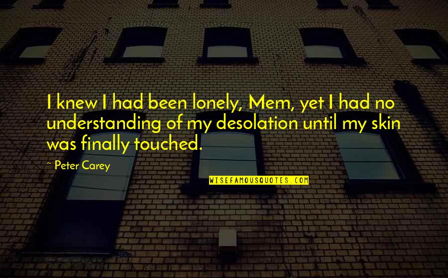 Desolation Quotes By Peter Carey: I knew I had been lonely, Mem, yet