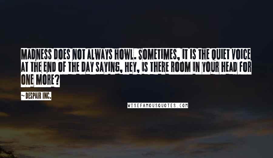 Despair Inc. quotes: Madness does not always howl. Sometimes, it is the quiet voice at the end of the day saying, Hey, is there room in your head for one more?