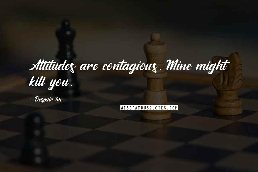 Despair Inc. quotes: Attitudes are contagious. Mine might kill you.