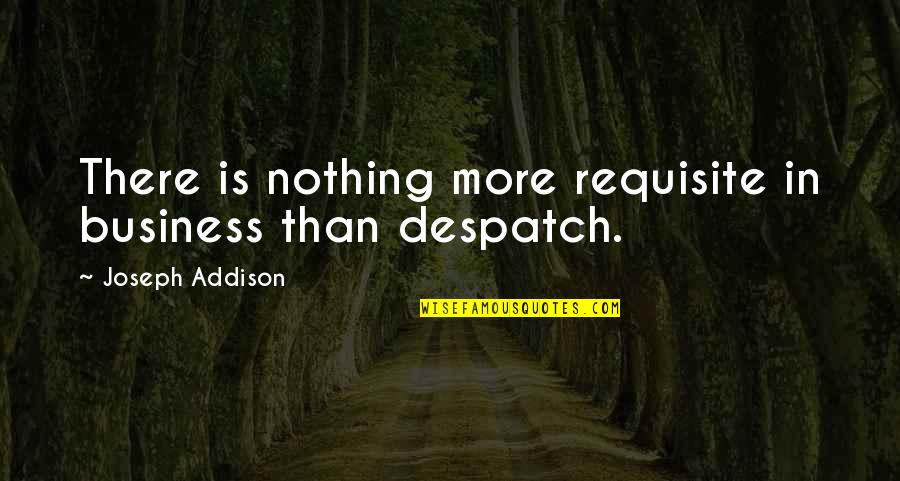 Despatch Quotes By Joseph Addison: There is nothing more requisite in business than