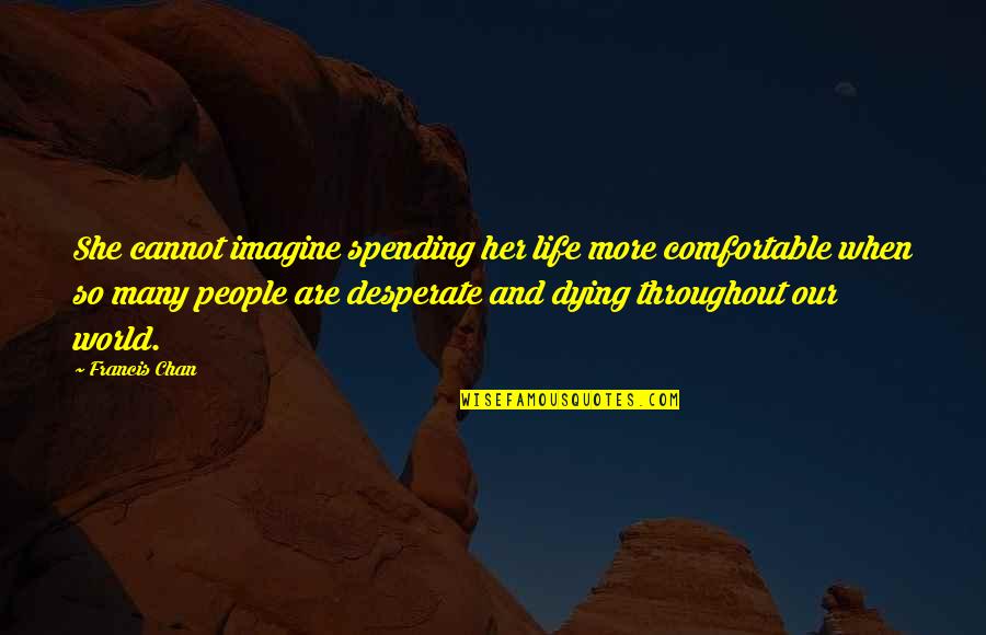 Desperate Life Quotes By Francis Chan: She cannot imagine spending her life more comfortable Desperate Life Quotes By Francis Chan: She cannot imagine spending her life more comfortable