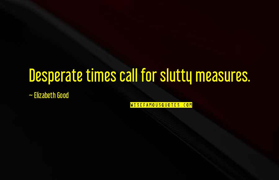 Desperate Times Desperate Measures Quotes By Elizabeth Good: Desperate times call for slutty measures.