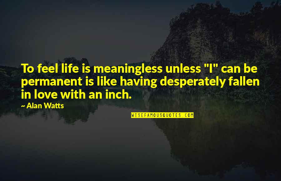 Desperately In Love Quotes By Alan Watts: To feel life is meaningless unless "I" can Desperately In Love Quotes By Alan Watts: To feel life is meaningless unless "I" can