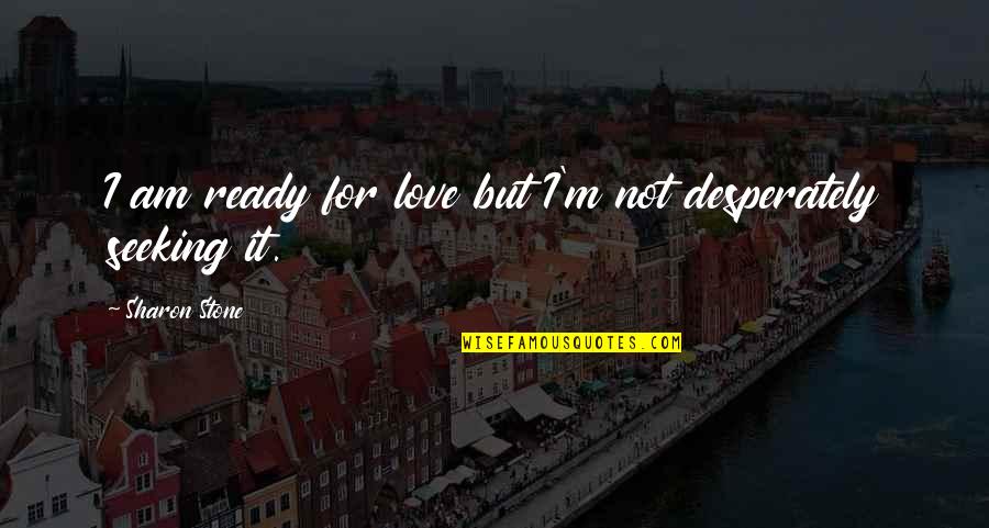 Desperately In Love Quotes By Sharon Stone: I am ready for love but I'm not Desperately In Love Quotes By Sharon Stone: I am ready for love but I'm not