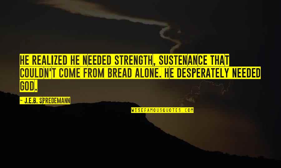 Desperation For God Quotes By J.E.B. Spredemann: He realized he needed strength, sustenance that couldn't