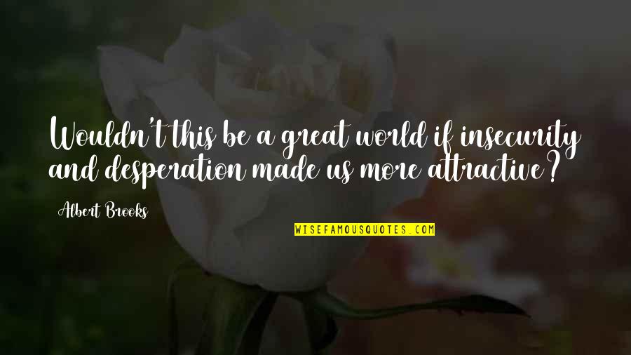 Desperation Is Not Attractive Quotes By Albert Brooks: Wouldn't this be a great world if insecurity Desperation Is Not Attractive Quotes By Albert Brooks: Wouldn't this be a great world if insecurity