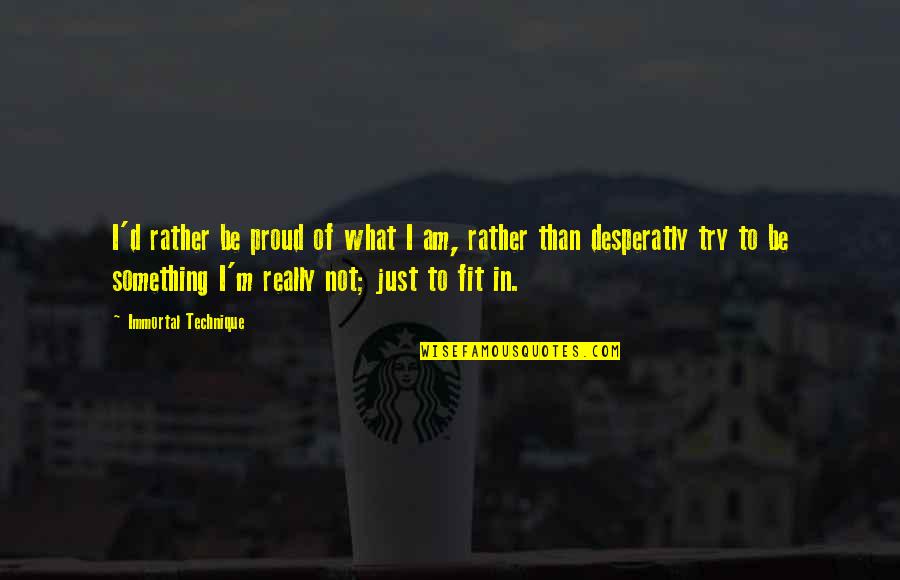 Desperatly Quotes By Immortal Technique: I'd rather be proud of what I am, Desperatly Quotes By Immortal Technique: I'd rather be proud of what I am,