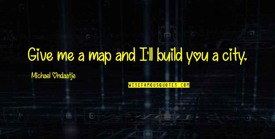 Desperdiar Quotes By Michael Ondaatje: Give me a map and I'll build you Desperdiar Quotes By Michael Ondaatje: Give me a map and I'll build you