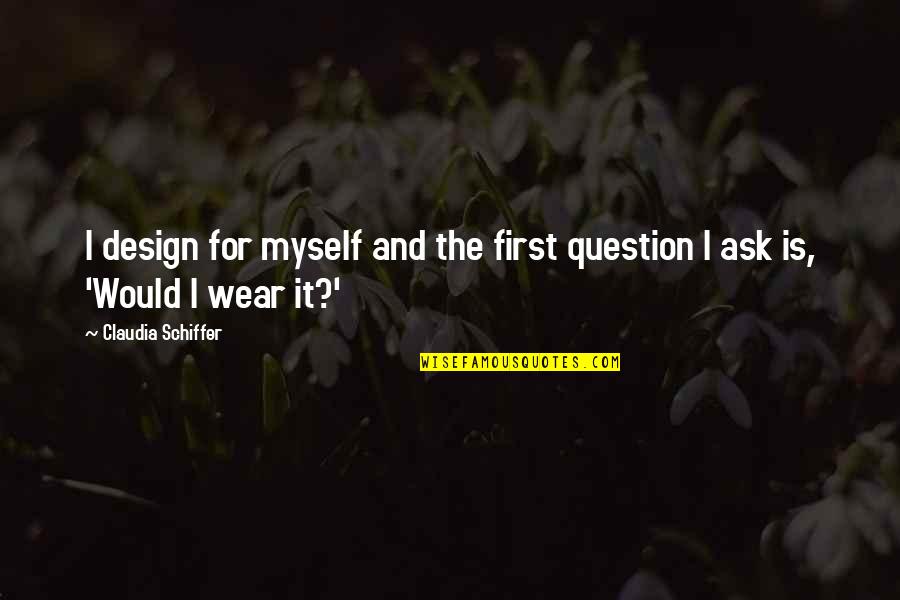 Desperto Quotes By Claudia Schiffer: I design for myself and the first question Desperto Quotes By Claudia Schiffer: I design for myself and the first question