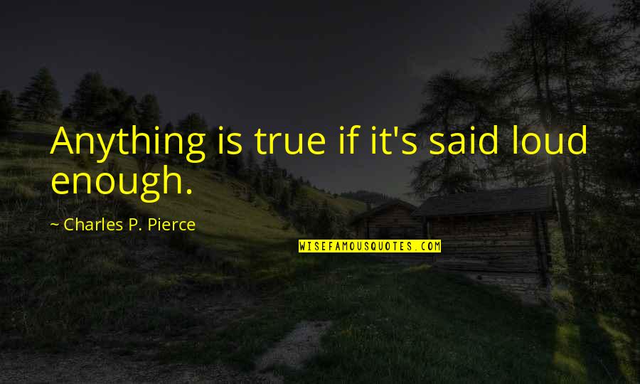 Desplomarse Quotes By Charles P. Pierce: Anything is true if it's said loud enough. Desplomarse Quotes By Charles P. Pierce: Anything is true if it's said loud enough.