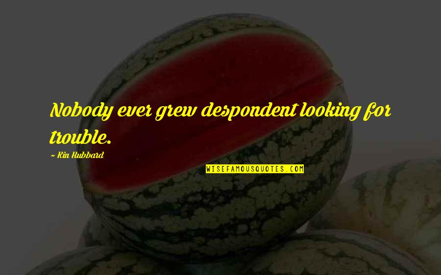 Despondent In Quotes By Kin Hubbard: Nobody ever grew despondent looking for trouble. Despondent In Quotes By Kin Hubbard: Nobody ever grew despondent looking for trouble.