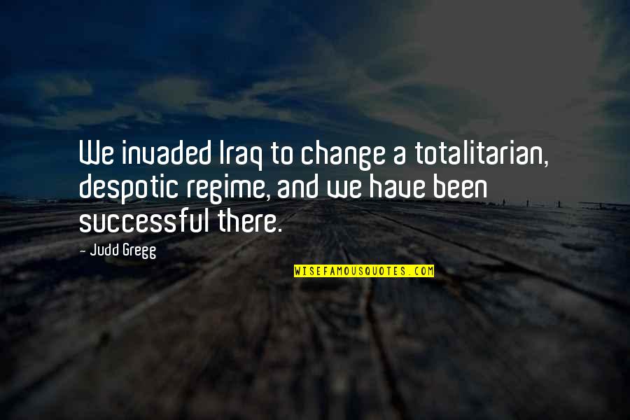 Despotic Quotes By Judd Gregg: We invaded Iraq to change a totalitarian, despotic