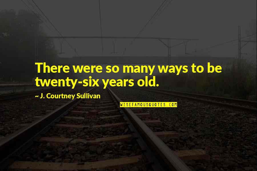 Despotisms Quotes By J. Courtney Sullivan: There were so many ways to be twenty-six