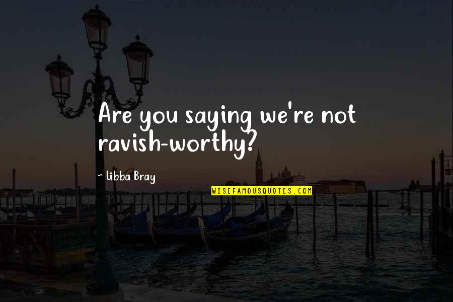 Desprecios Frases Quotes By Libba Bray: Are you saying we're not ravish-worthy?