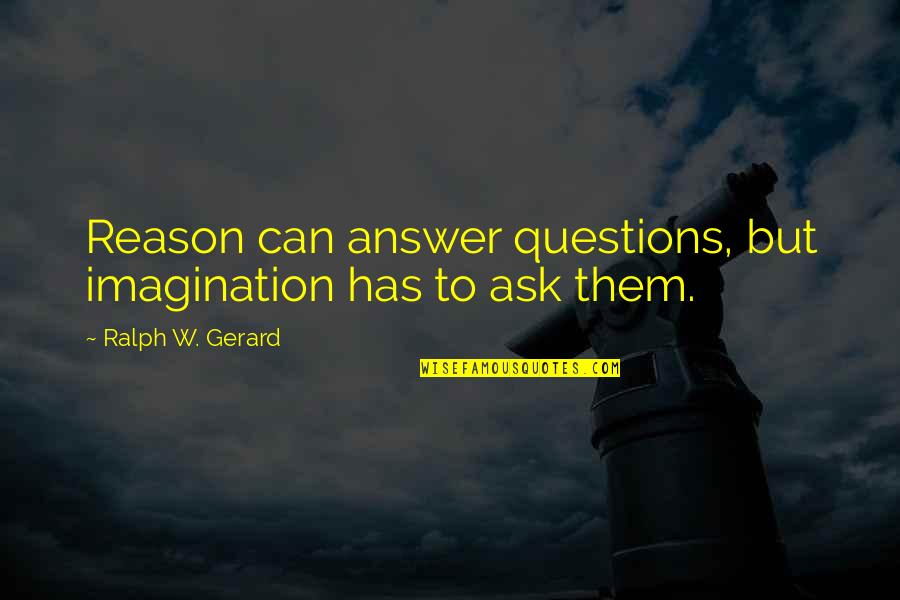 Desrosier Report Quotes By Ralph W. Gerard: Reason can answer questions, but imagination has to Desrosier Report Quotes By Ralph W. Gerard: Reason can answer questions, but imagination has to