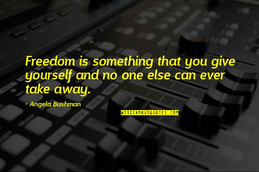 Dessels Quotes By Angela Bushman: Freedom is something that you give yourself and