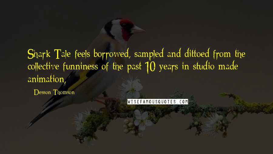 Desson Thomson quotes: Shark Tale feels borrowed, sampled and dittoed from the collective funniness of the past 10 years in studio-made animation,