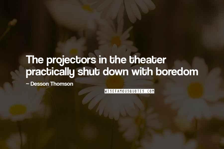 Desson Thomson quotes: The projectors in the theater practically shut down with boredom