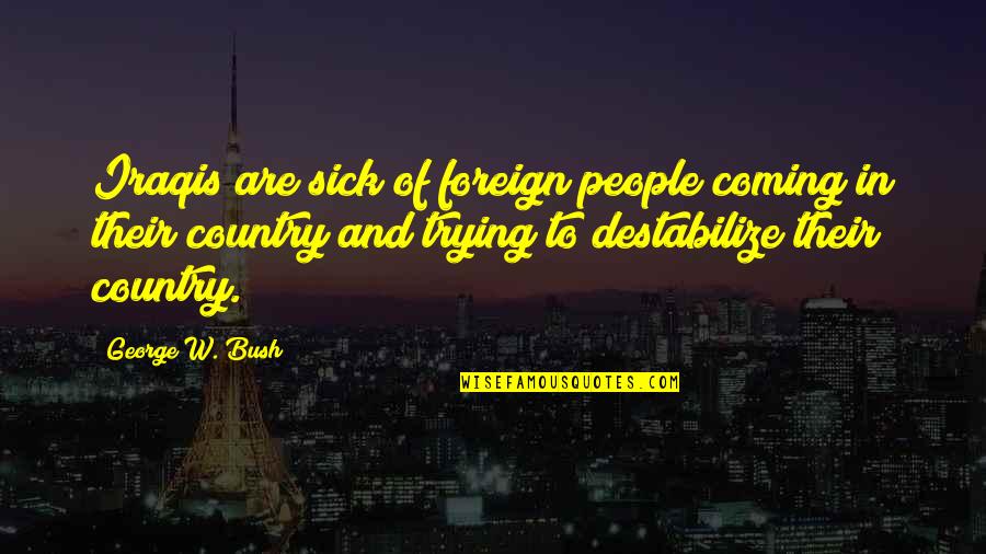 Destabilize Quotes By George W. Bush: Iraqis are sick of foreign people coming in