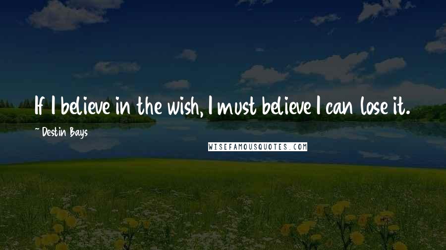 Destin Bays quotes: If I believe in the wish, I must believe I can lose it.