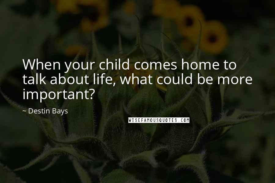 Destin Bays quotes: When your child comes home to talk about life, what could be more important?