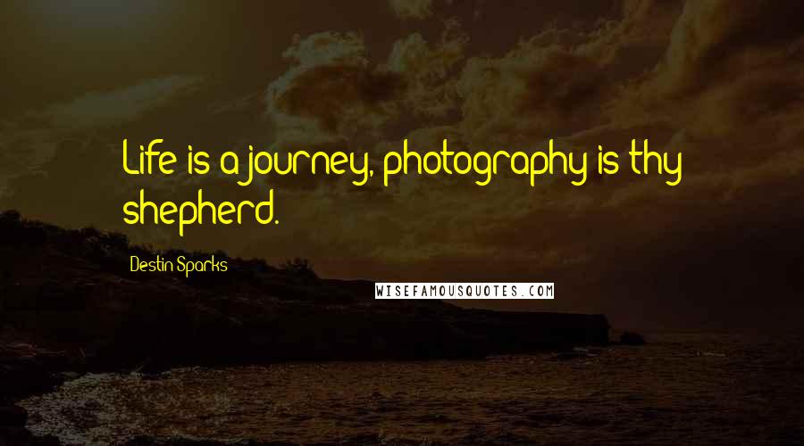 Destin Sparks quotes: Life is a journey, photography is thy shepherd.