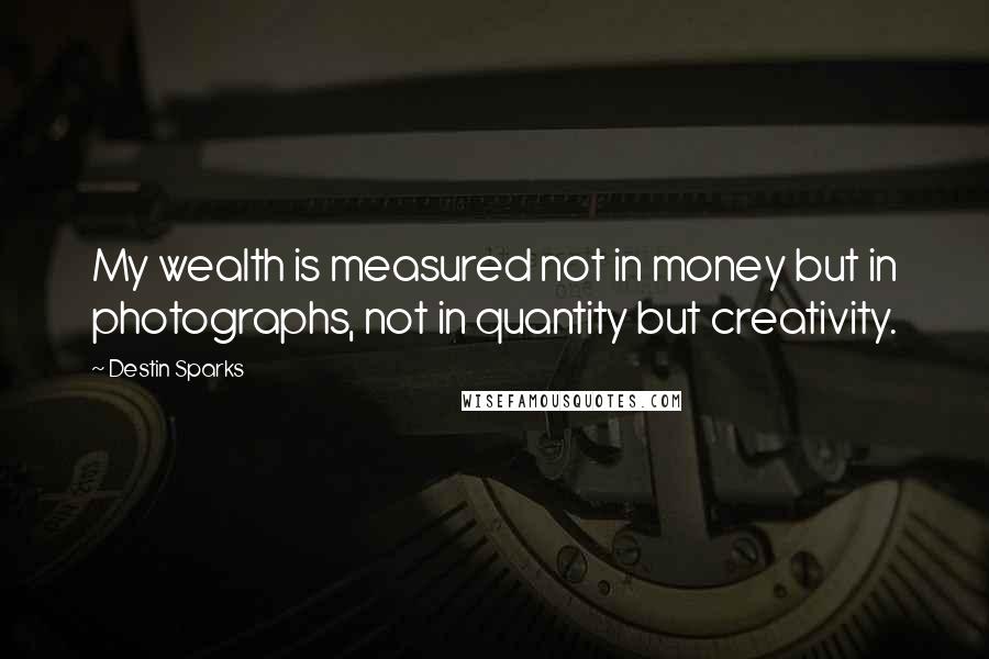 Destin Sparks quotes: My wealth is measured not in money but in photographs, not in quantity but creativity.