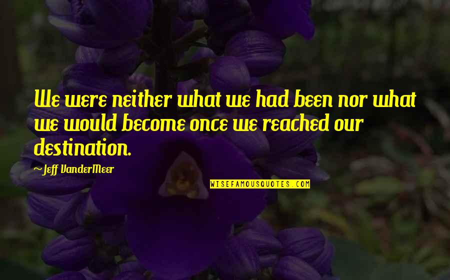 Destination Reached Quotes By Jeff VanderMeer: We were neither what we had been nor