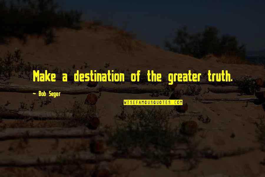 Destination Truth Quotes By Bob Seger: Make a destination of the greater truth. Destination Truth Quotes By Bob Seger: Make a destination of the greater truth.