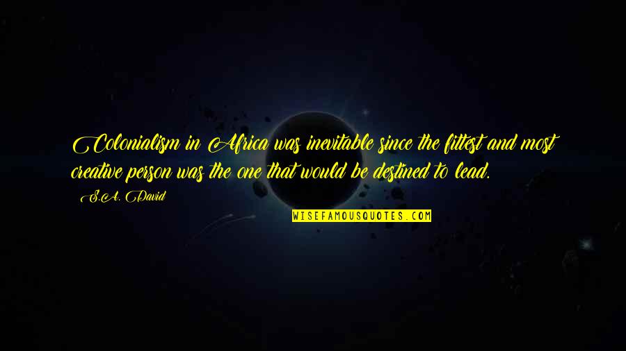 Destined To Be Quotes By S.A. David: Colonialism in Africa was inevitable since the fittest Destined To Be Quotes By S.A. David: Colonialism in Africa was inevitable since the fittest
